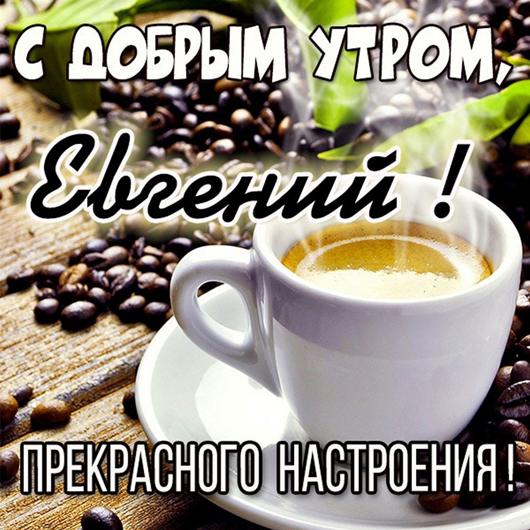 Доброе утро женя. Доброе утро Евгений. С добрым утром Женечка мужчине. Открытка доброе утро Евгений. С добрым утром Женя.